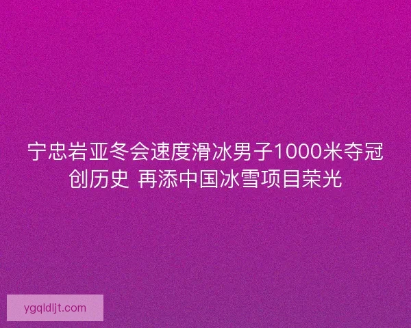宁忠岩亚冬会速度滑冰男子1000米夺冠创历史 再添中国冰雪项目荣光