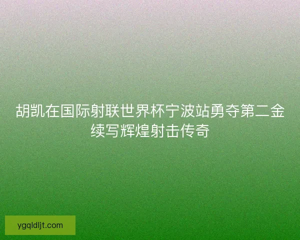 胡凯在国际射联世界杯宁波站勇夺第二金续写辉煌射击传奇 胡凯在国际射联世界杯宁波站勇夺第二金续写辉煌射击传奇