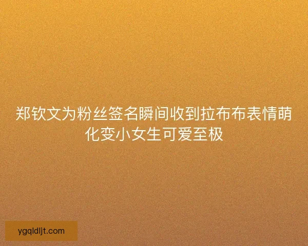 郑钦文为粉丝签名瞬间收到拉布布表情萌化变小女生可爱至极 郑钦文为粉丝签名瞬间收到拉布布表情萌化变小女生可爱至极