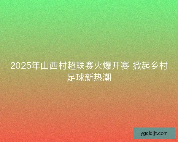2025年山西村超联赛火爆开赛 掀起乡村足球新热潮