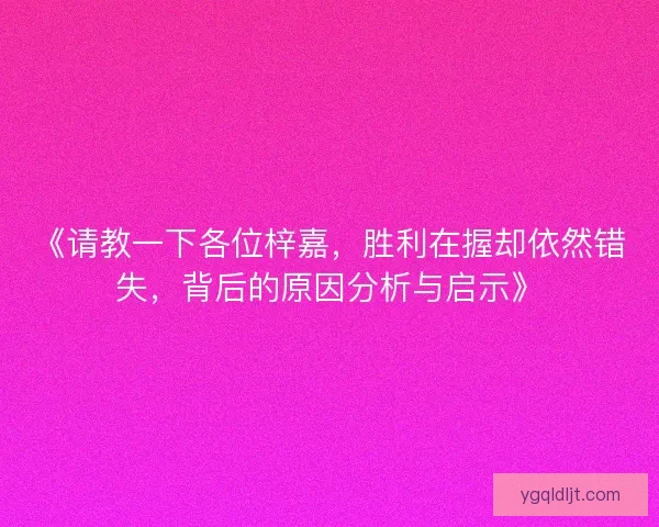 《请教一下各位梓嘉，胜利在握却依然错失，背后的原因分析与启示》