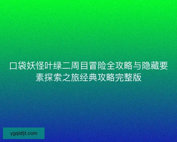 口袋妖怪叶绿二周目冒险全攻略与隐藏要素探索之旅经典攻略完整版