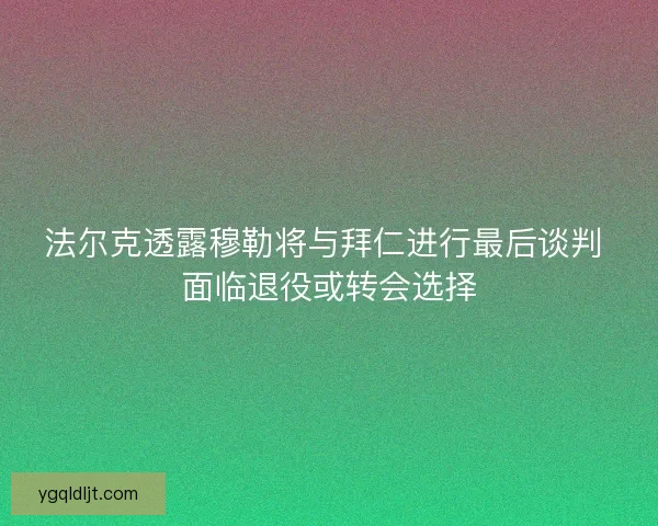 法尔克透露穆勒将与拜仁进行最后谈判 面临退役或转会选择 法尔克透露穆勒将与拜仁进行最后谈判 面临退役或转会选择