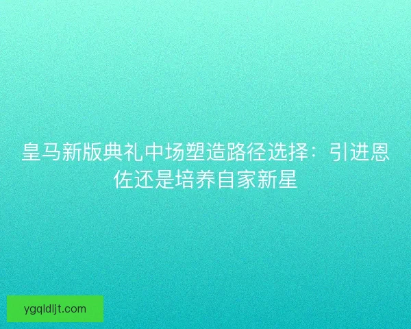 皇马新版典礼中场塑造路径选择:引进恩佐还是培养自家新星 皇马新版典礼中场塑造路径选择:引进恩佐还是培养自家新星