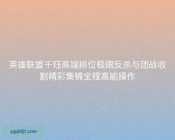 英雄联盟千珏高端排位极限反杀与团战收割精彩集锦全程高能操作 英雄联盟千珏高端排位极限反杀与团战收割精彩集锦全程高能操作