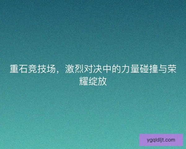 重石竞技场，激烈对决中的力量碰撞与荣耀绽放
