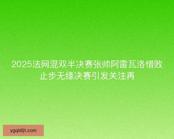 2025法网混双半决赛张帅阿雷瓦洛惜败止步无缘决赛引发关注再