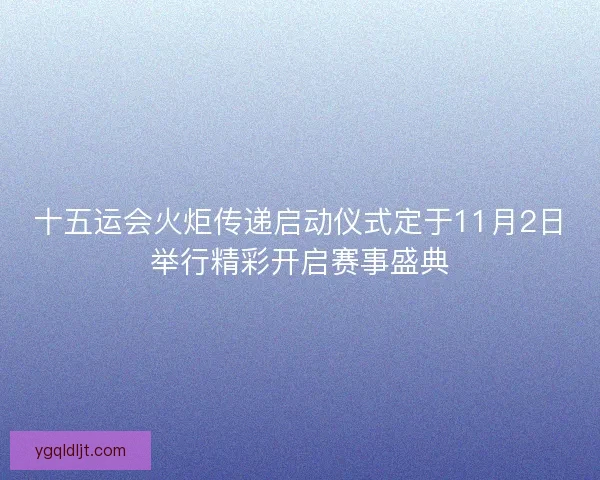 十五运会火炬传递启动仪式定于11月2日举行精彩开启赛事盛典 十五运会火炬传递启动仪式定于11月2日举行精彩开启赛事盛典