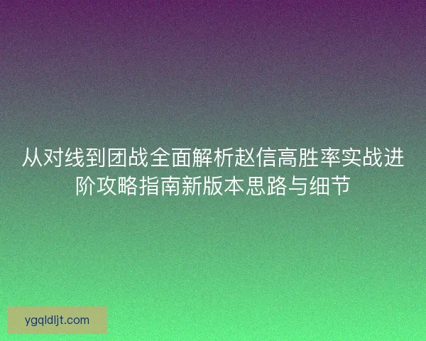 从对线到团战全面解析赵信高胜率实战进阶攻略指南新版本思路与细节