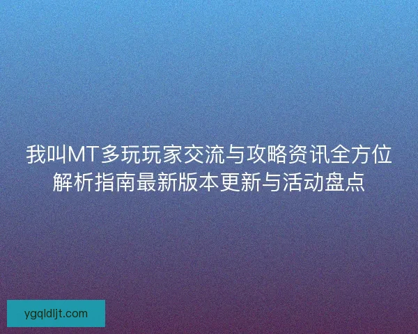 我叫MT多玩玩家交流与攻略资讯全方位解析指南最新版本更新与活动盘点 我叫MT多玩玩家交流与攻略资讯全方位解析指南最新版本更新与活动盘点