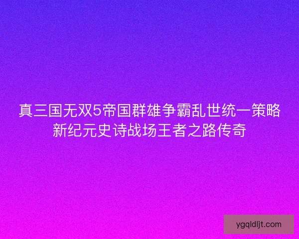 真三国无双5帝国群雄争霸乱世统一策略新纪元史诗战场王者之路传奇