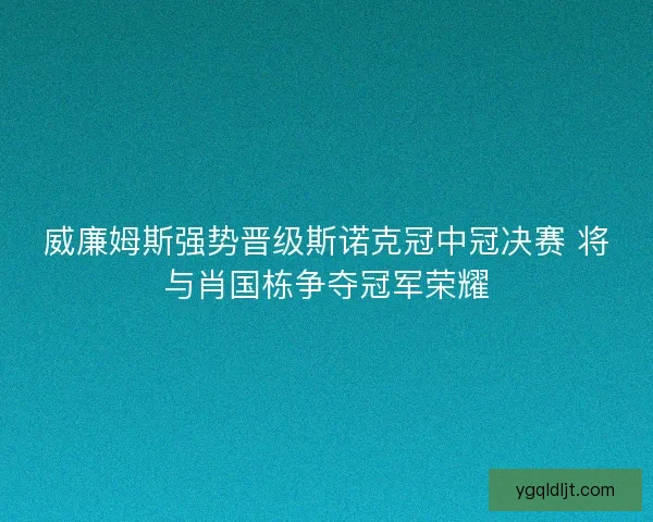 威廉姆斯强势晋级斯诺克冠中冠决赛 将与肖国栋争夺冠军荣耀 威廉姆斯强势晋级斯诺克冠中冠决赛 将与肖国栋争夺冠军荣耀