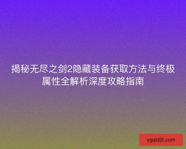 揭秘无尽之剑2隐藏装备获取方法与终极属性全解析深度攻略指南