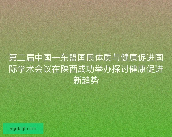 第二届中国—东盟国民体质与健康促进国际学术会议在陕西成功举办探讨健康促进新趋势
