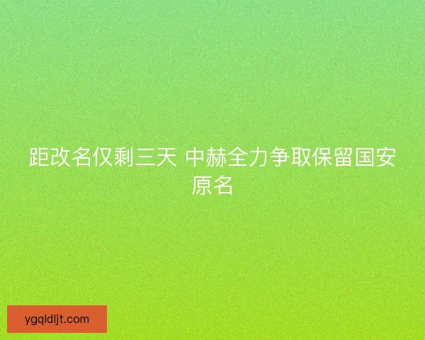 距改名仅剩三天 中赫全力争取保留国安原名 距改名仅剩三天 中赫全力争取保留国安原名