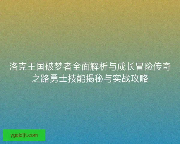 洛克王国破梦者全面解析与成长冒险传奇之路勇士技能揭秘与实战攻略 洛克王国破梦者全面解析与成长冒险传奇之路勇士技能揭秘与实战攻略