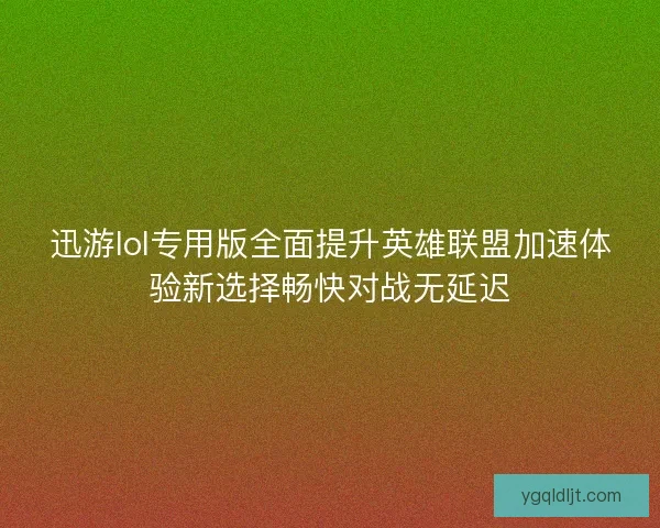 迅游lol专用版全面提升英雄联盟加速体验新选择畅快对战无延迟