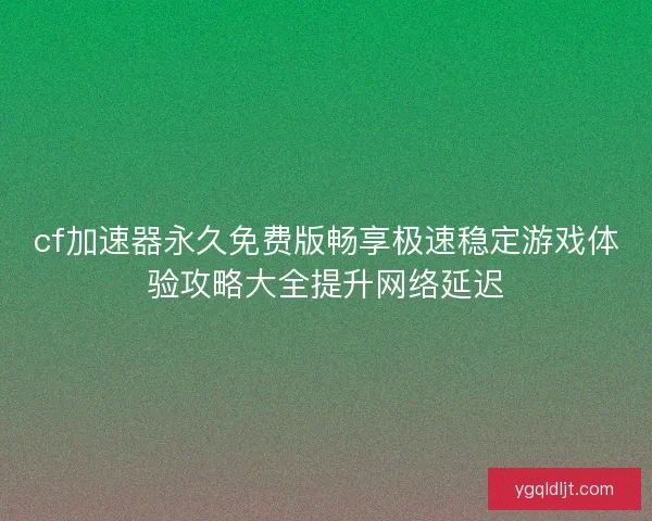 cf加速器永久免费版畅享极速稳定游戏体验攻略大全提升网络延迟