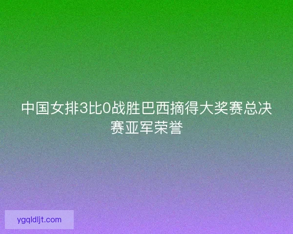 中国女排3比0战胜巴西摘得大奖赛总决赛亚军荣誉