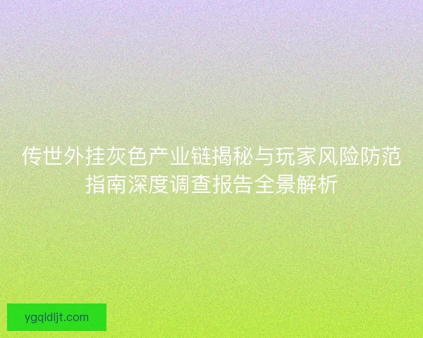 传世外挂灰色产业链揭秘与玩家风险防范指南深度调查报告全景解析