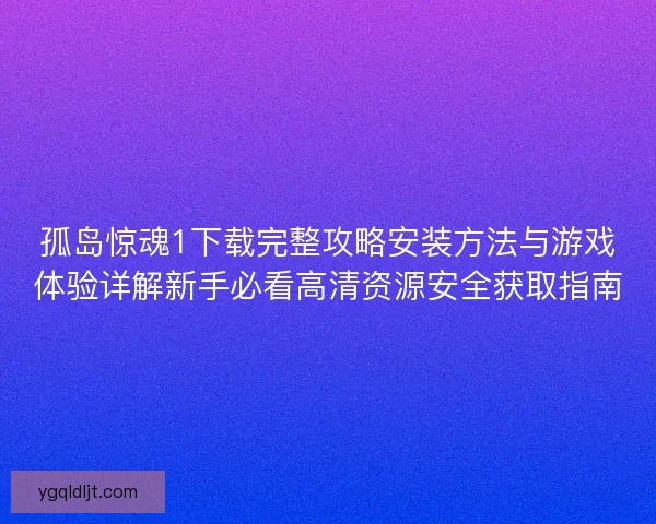 孤岛惊魂1下载完整攻略安装方法与游戏体验详解新手必看高清资源安全获取指南