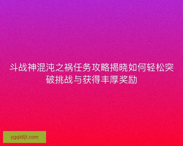 斗战神混沌之祸任务攻略揭晓如何轻松突破挑战与获得丰厚奖励