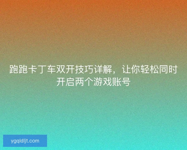 跑跑卡丁车双开技巧详解，让你轻松同时开启两个游戏账号