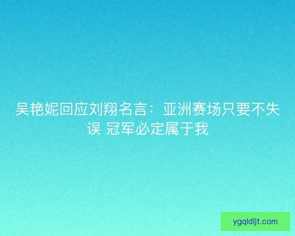 吴艳妮回应刘翔名言：亚洲赛场只要不失误 冠军必定属于我
