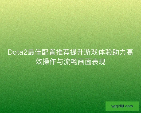 Dota2最佳配置推荐提升游戏体验助力高效操作与流畅画面表现 Dota2最佳配置推荐提升游戏体验助力高效操作与流畅画面表现