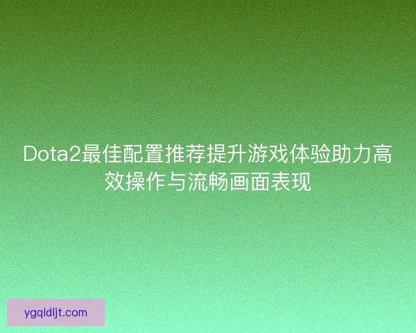 Dota2最佳配置推荐提升游戏体验助力高效操作与流畅画面表现